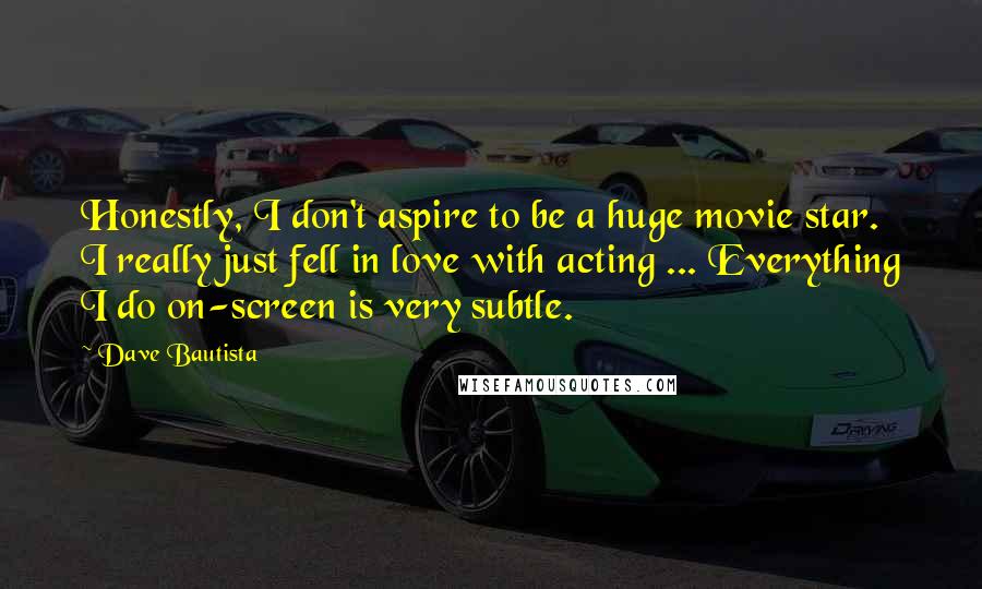 Dave Bautista Quotes: Honestly, I don't aspire to be a huge movie star. I really just fell in love with acting ... Everything I do on-screen is very subtle.