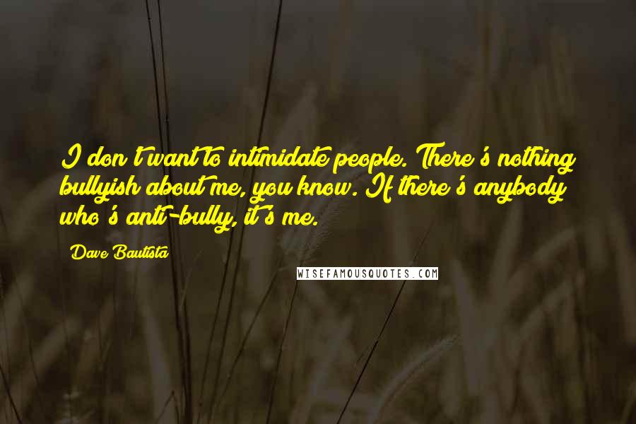 Dave Bautista Quotes: I don't want to intimidate people. There's nothing bullyish about me, you know. If there's anybody who's anti-bully, it's me.