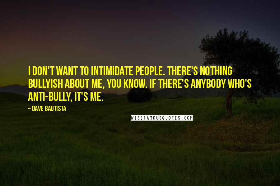 Dave Bautista Quotes: I don't want to intimidate people. There's nothing bullyish about me, you know. If there's anybody who's anti-bully, it's me.