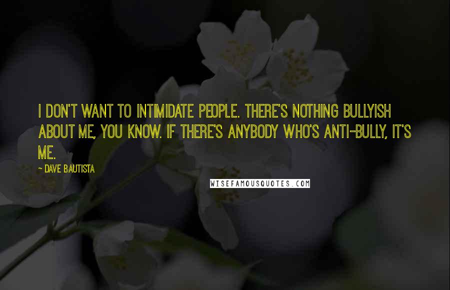 Dave Bautista Quotes: I don't want to intimidate people. There's nothing bullyish about me, you know. If there's anybody who's anti-bully, it's me.