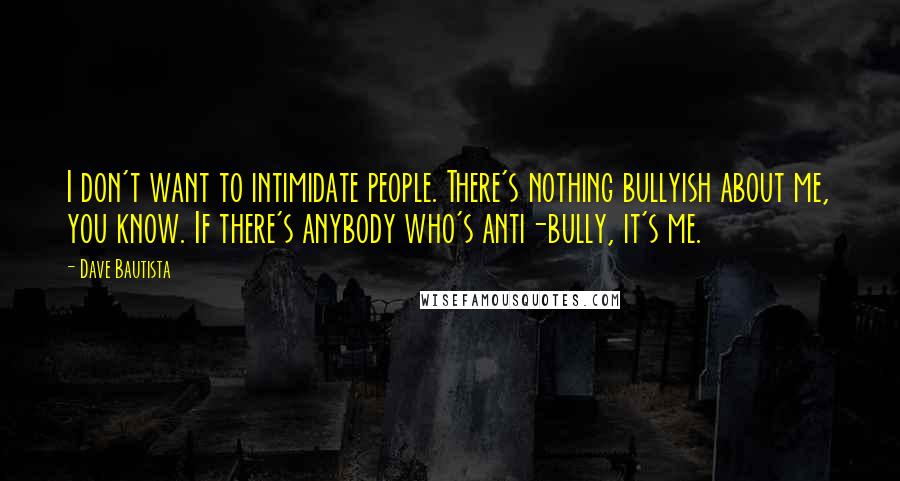 Dave Bautista Quotes: I don't want to intimidate people. There's nothing bullyish about me, you know. If there's anybody who's anti-bully, it's me.