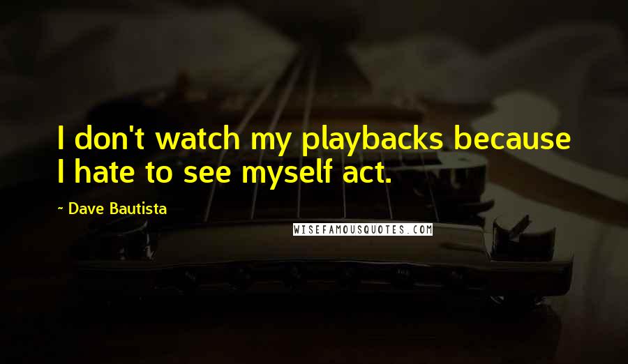 Dave Bautista Quotes: I don't watch my playbacks because I hate to see myself act.