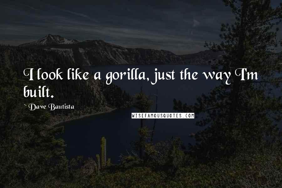 Dave Bautista Quotes: I look like a gorilla, just the way I'm built.