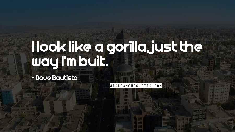 Dave Bautista Quotes: I look like a gorilla, just the way I'm built.