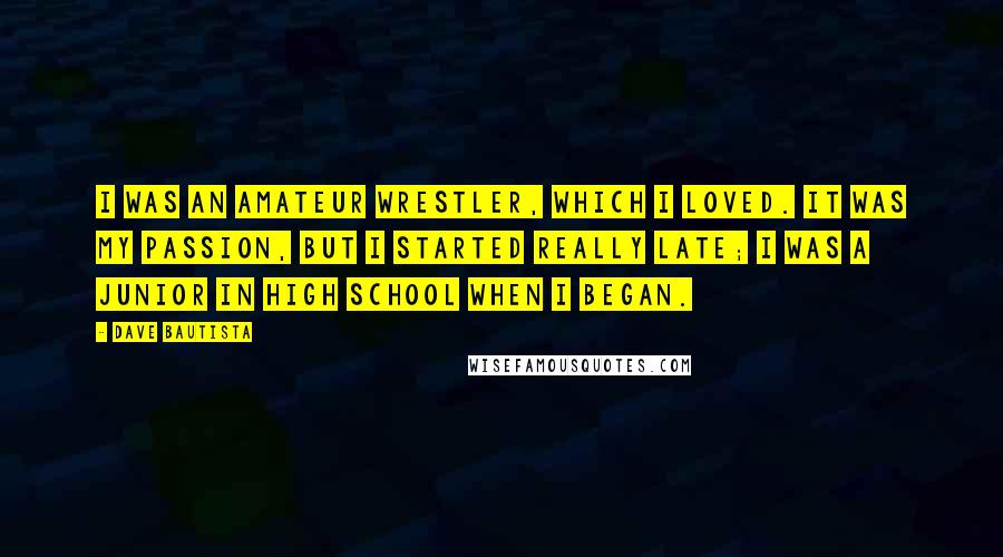 Dave Bautista Quotes: I was an amateur wrestler, which I loved. It was my passion, but I started really late; I was a junior in high school when I began.