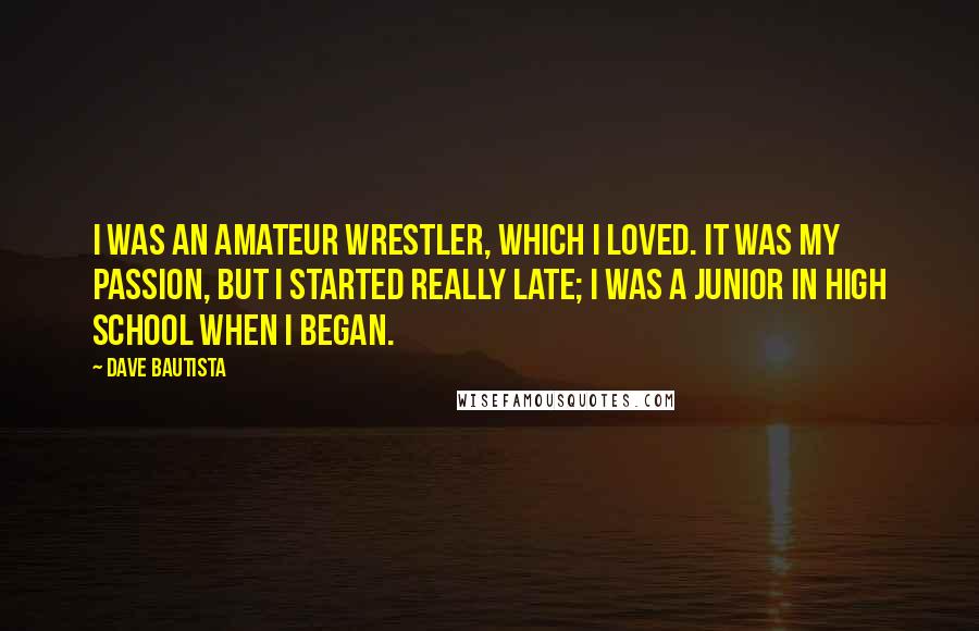 Dave Bautista Quotes: I was an amateur wrestler, which I loved. It was my passion, but I started really late; I was a junior in high school when I began.