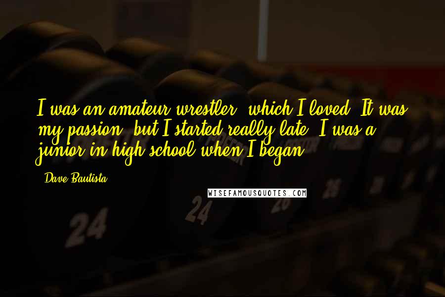 Dave Bautista Quotes: I was an amateur wrestler, which I loved. It was my passion, but I started really late; I was a junior in high school when I began.