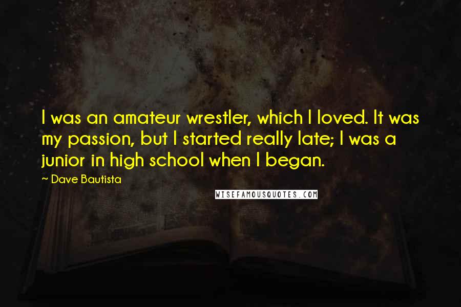 Dave Bautista Quotes: I was an amateur wrestler, which I loved. It was my passion, but I started really late; I was a junior in high school when I began.