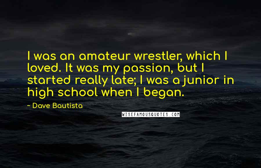 Dave Bautista Quotes: I was an amateur wrestler, which I loved. It was my passion, but I started really late; I was a junior in high school when I began.