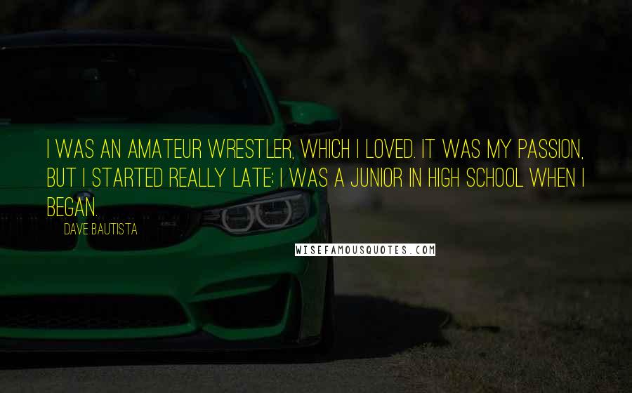 Dave Bautista Quotes: I was an amateur wrestler, which I loved. It was my passion, but I started really late; I was a junior in high school when I began.