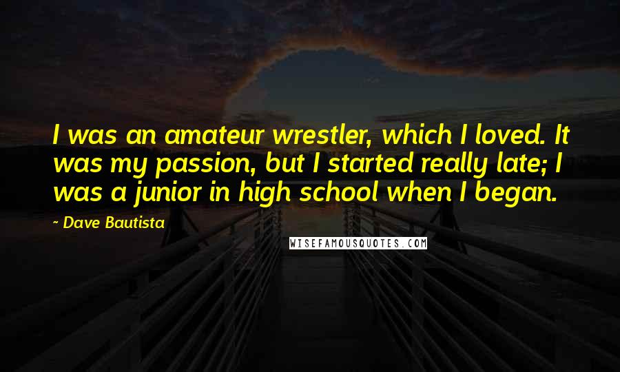 Dave Bautista Quotes: I was an amateur wrestler, which I loved. It was my passion, but I started really late; I was a junior in high school when I began.