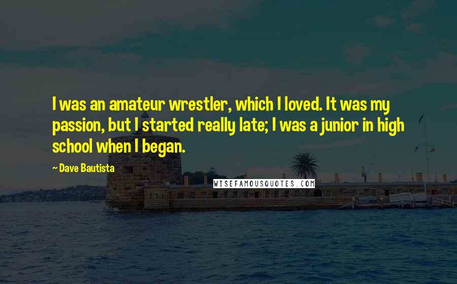 Dave Bautista Quotes: I was an amateur wrestler, which I loved. It was my passion, but I started really late; I was a junior in high school when I began.