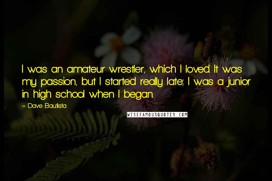 Dave Bautista Quotes: I was an amateur wrestler, which I loved. It was my passion, but I started really late; I was a junior in high school when I began.