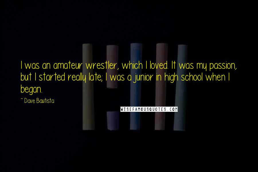 Dave Bautista Quotes: I was an amateur wrestler, which I loved. It was my passion, but I started really late; I was a junior in high school when I began.