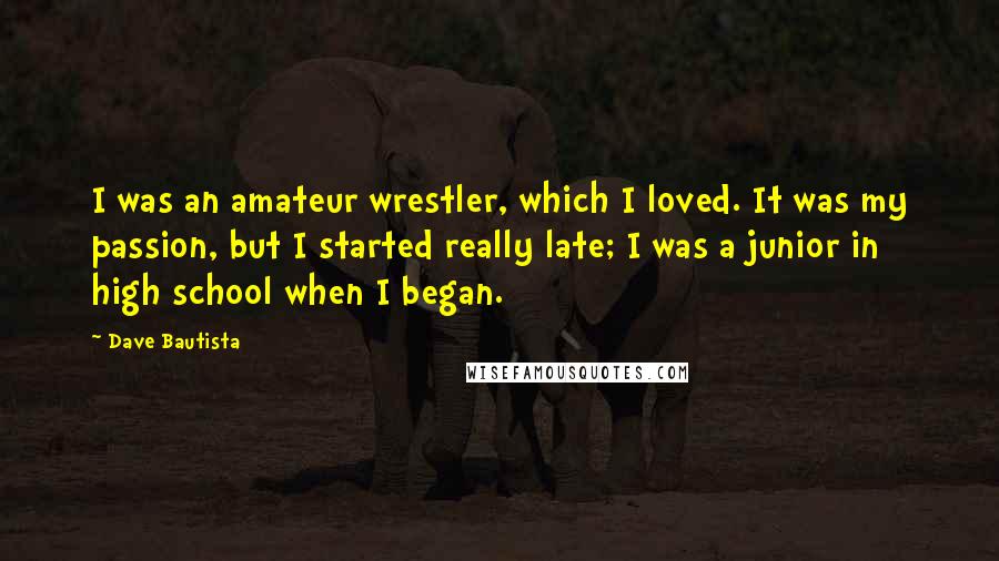 Dave Bautista Quotes: I was an amateur wrestler, which I loved. It was my passion, but I started really late; I was a junior in high school when I began.