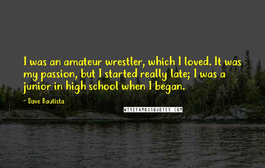 Dave Bautista Quotes: I was an amateur wrestler, which I loved. It was my passion, but I started really late; I was a junior in high school when I began.