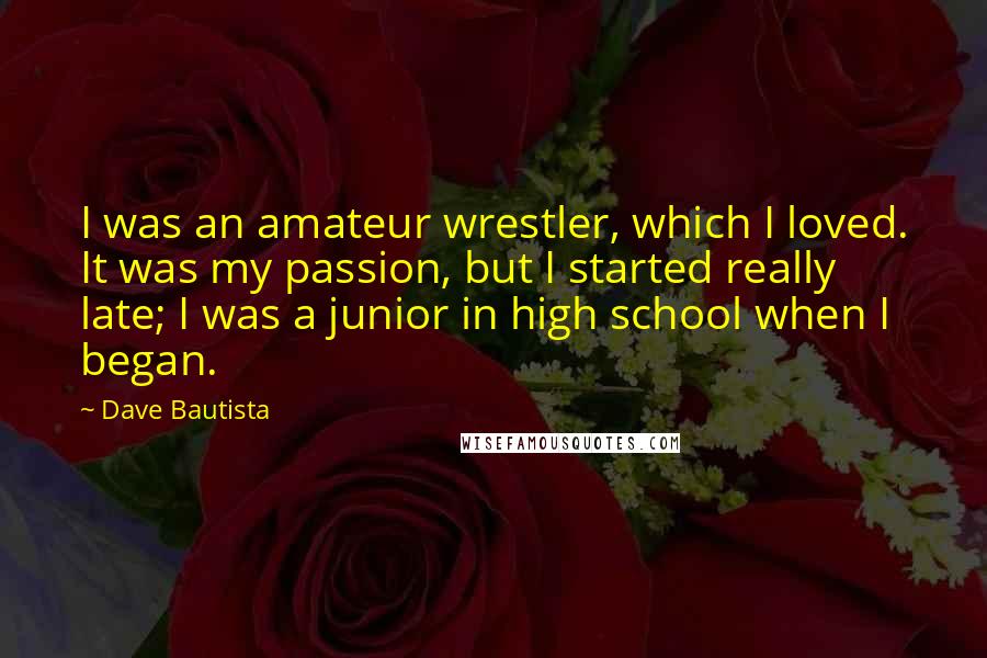 Dave Bautista Quotes: I was an amateur wrestler, which I loved. It was my passion, but I started really late; I was a junior in high school when I began.