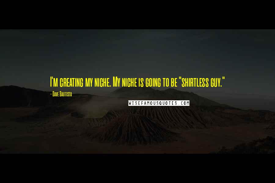 Dave Bautista Quotes: I'm creating my niche. My niche is going to be "shirtless guy."