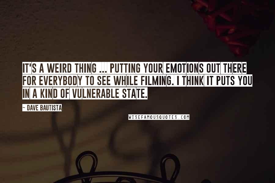 Dave Bautista Quotes: It's a weird thing ... putting your emotions out there for everybody to see while filming. I think it puts you in a kind of vulnerable state.