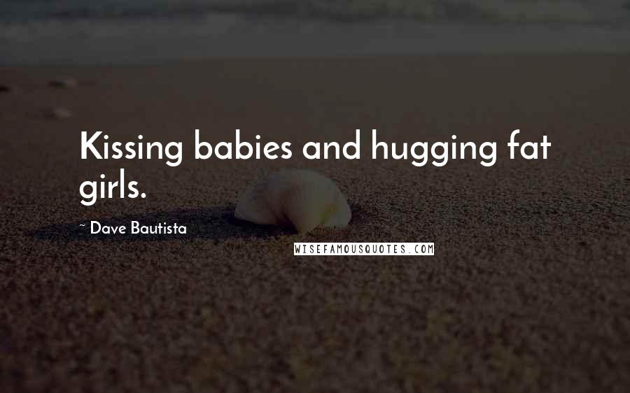 Dave Bautista Quotes: Kissing babies and hugging fat girls.