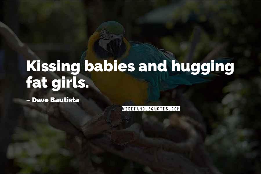 Dave Bautista Quotes: Kissing babies and hugging fat girls.