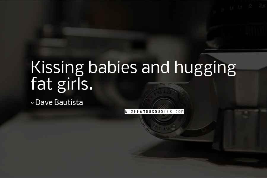 Dave Bautista Quotes: Kissing babies and hugging fat girls.