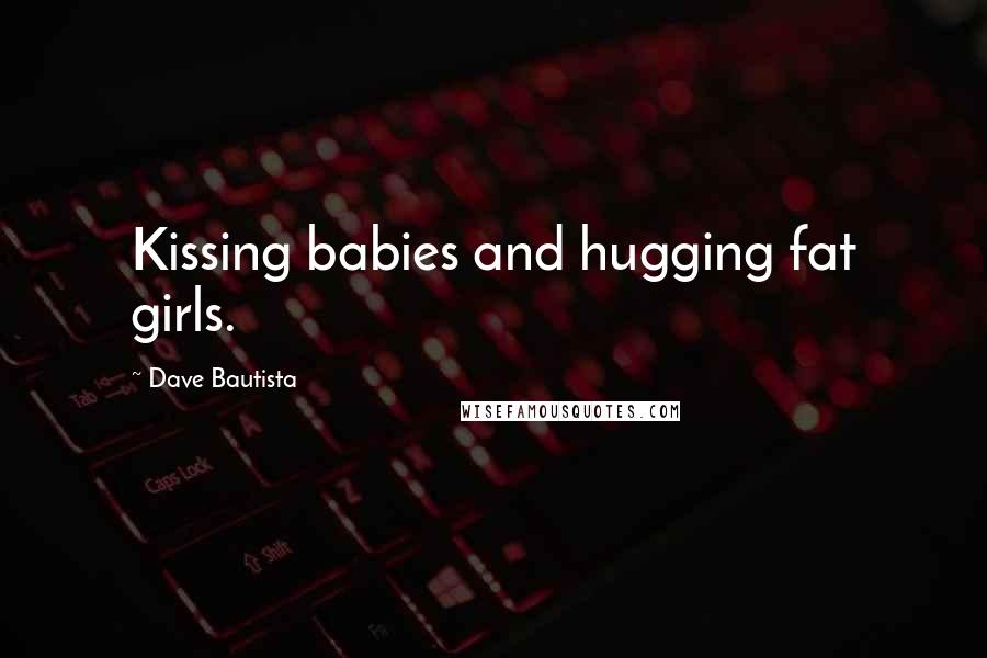 Dave Bautista Quotes: Kissing babies and hugging fat girls.