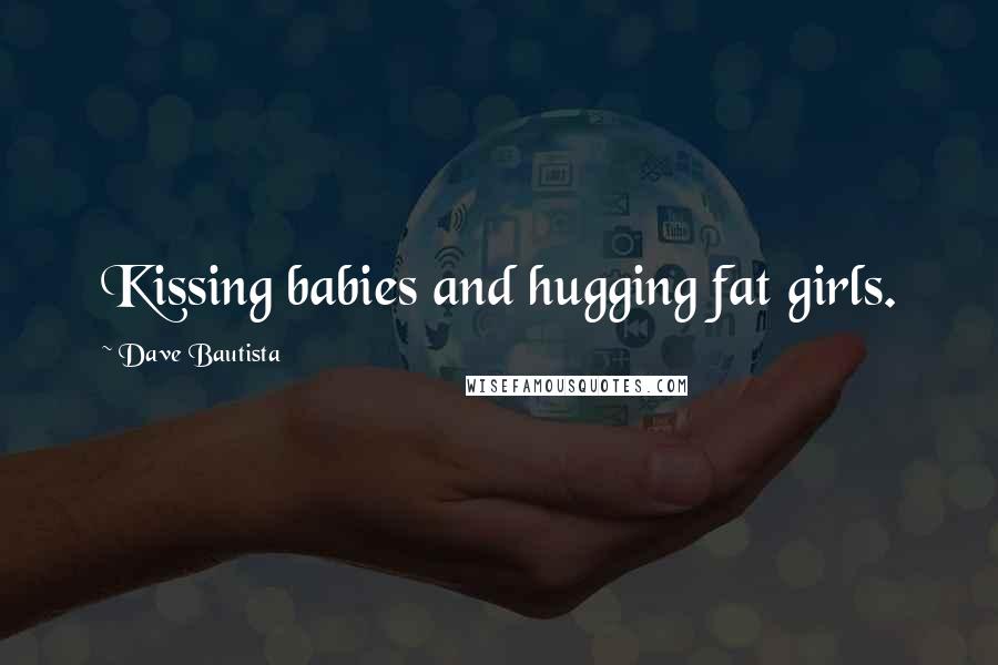 Dave Bautista Quotes: Kissing babies and hugging fat girls.