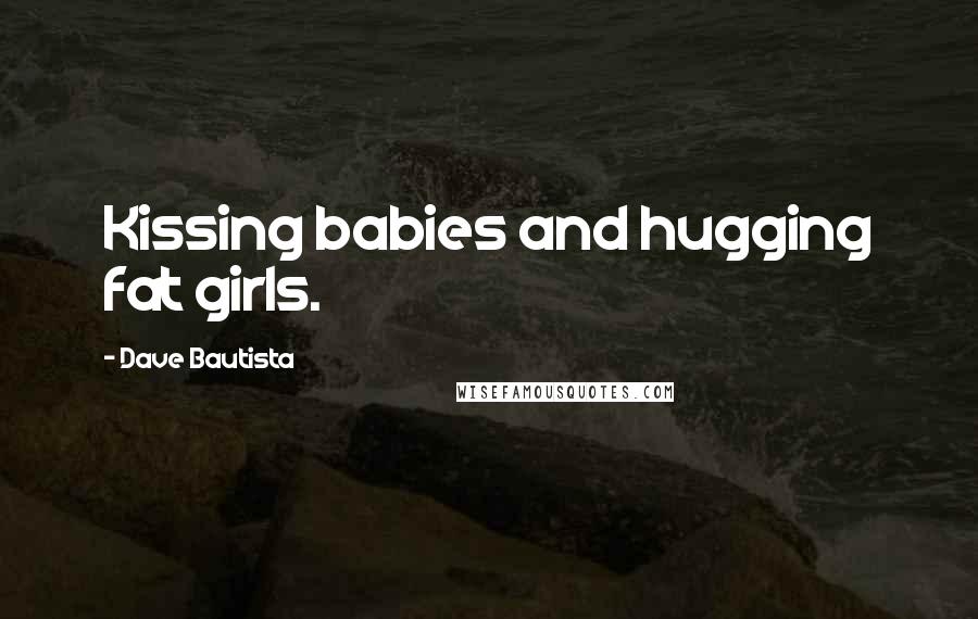 Dave Bautista Quotes: Kissing babies and hugging fat girls.