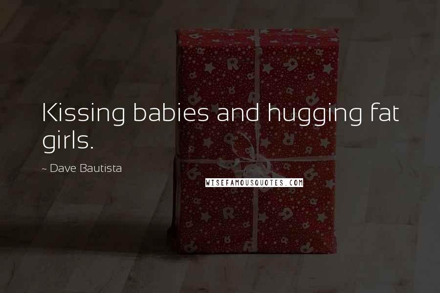 Dave Bautista Quotes: Kissing babies and hugging fat girls.