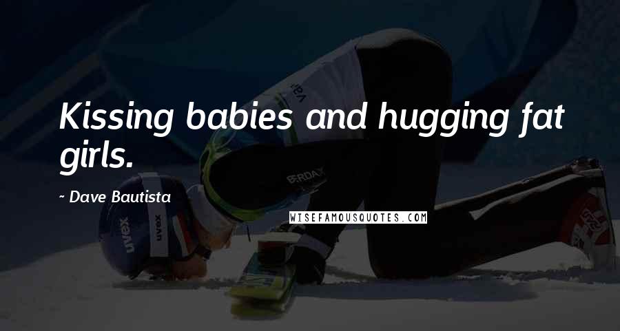 Dave Bautista Quotes: Kissing babies and hugging fat girls.