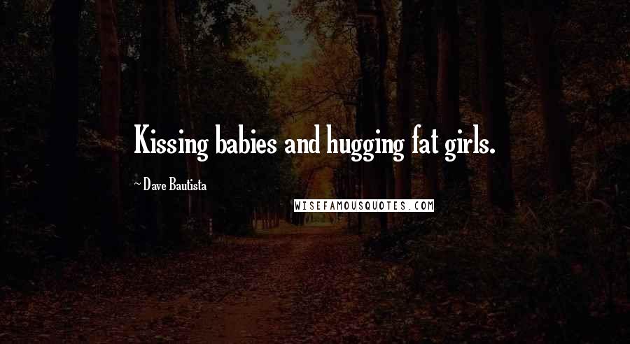 Dave Bautista Quotes: Kissing babies and hugging fat girls.