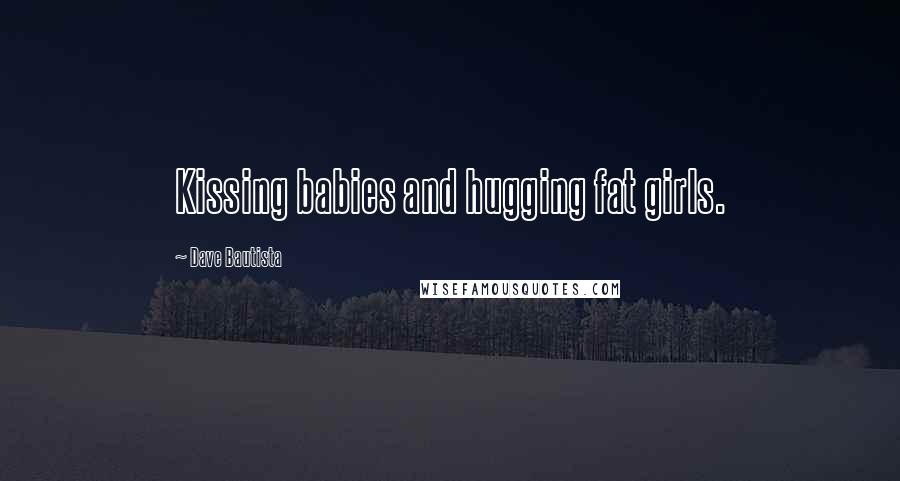 Dave Bautista Quotes: Kissing babies and hugging fat girls.