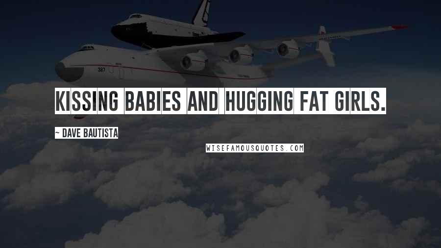 Dave Bautista Quotes: Kissing babies and hugging fat girls.
