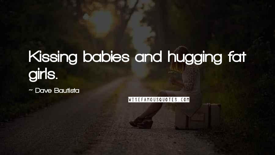 Dave Bautista Quotes: Kissing babies and hugging fat girls.