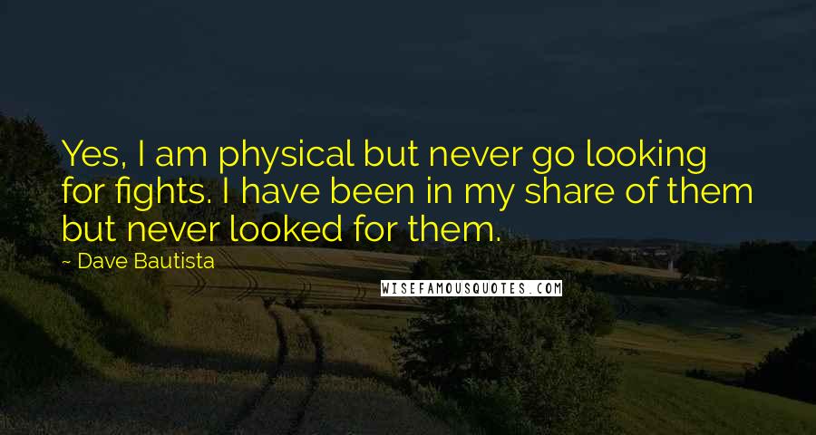 Dave Bautista Quotes: Yes, I am physical but never go looking for fights. I have been in my share of them but never looked for them.