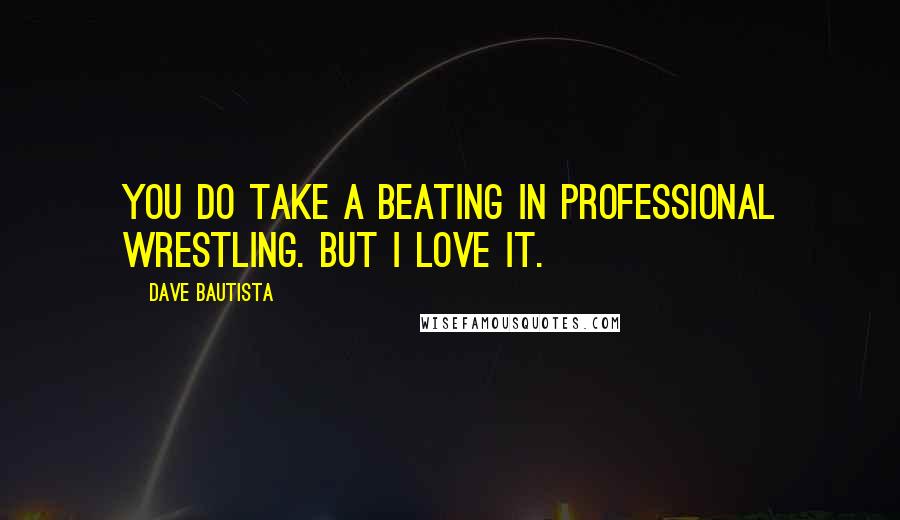 Dave Bautista Quotes: You do take a beating in professional wrestling. But I love it.