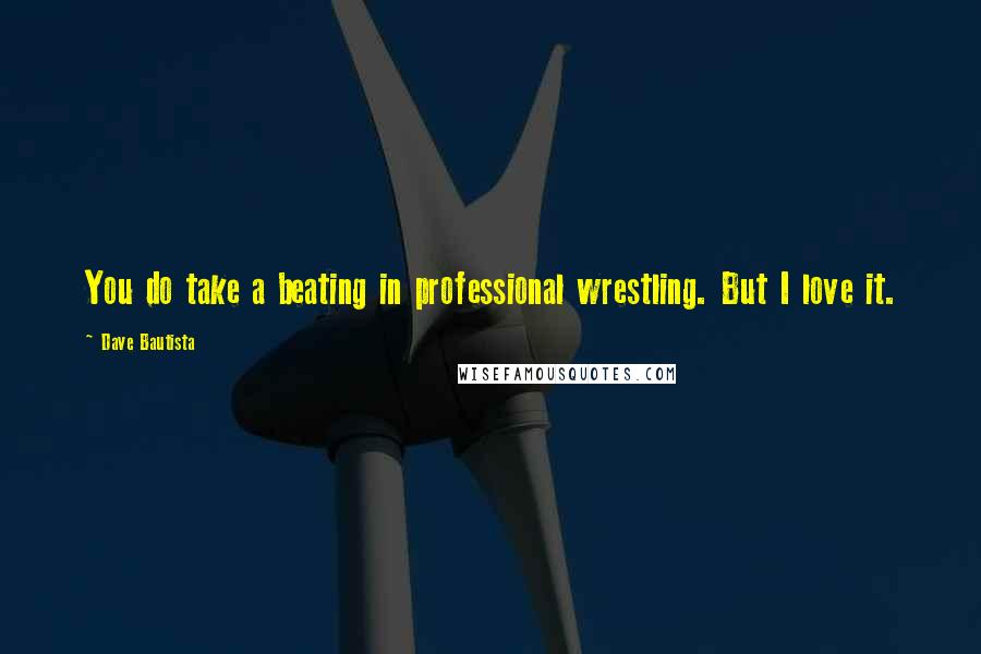 Dave Bautista Quotes: You do take a beating in professional wrestling. But I love it.