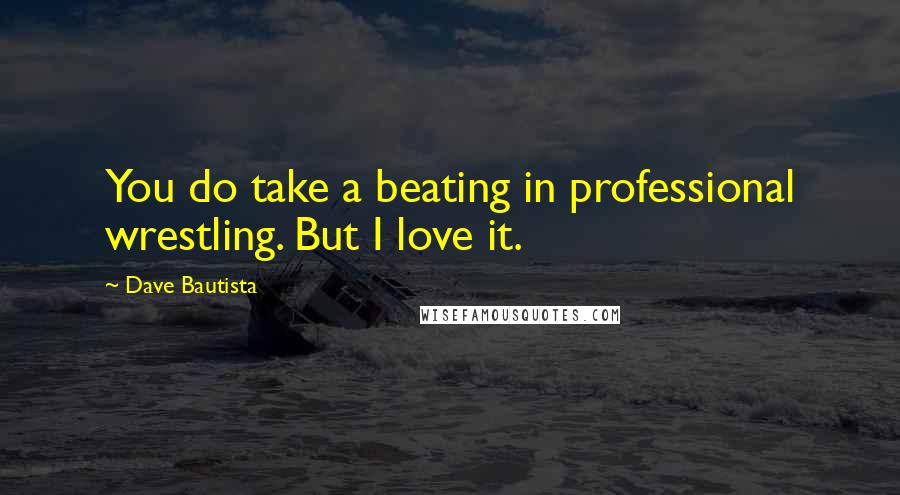 Dave Bautista Quotes: You do take a beating in professional wrestling. But I love it.