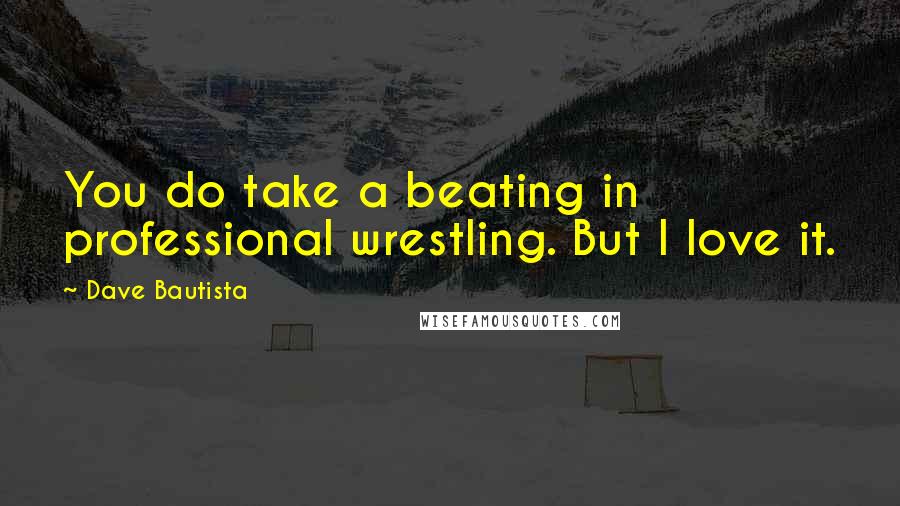 Dave Bautista Quotes: You do take a beating in professional wrestling. But I love it.