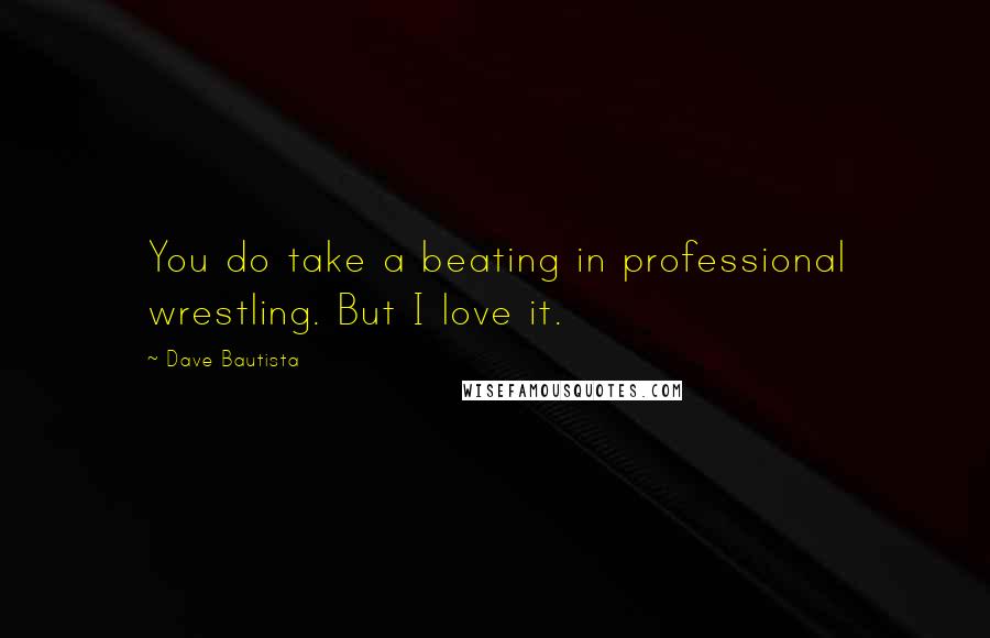 Dave Bautista Quotes: You do take a beating in professional wrestling. But I love it.