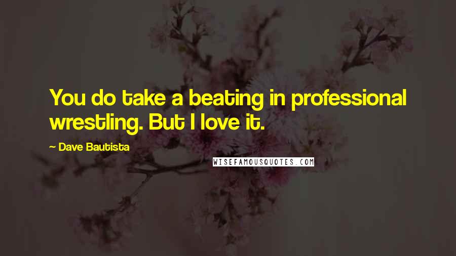 Dave Bautista Quotes: You do take a beating in professional wrestling. But I love it.