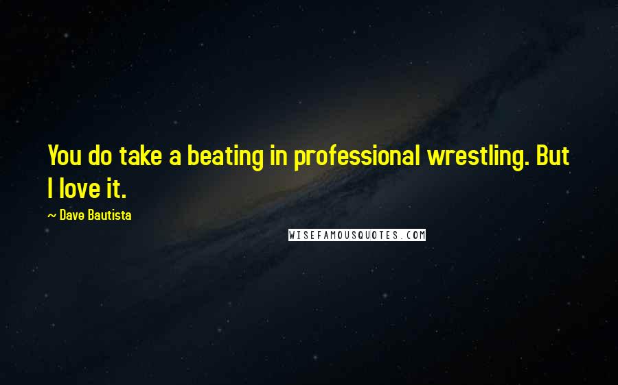 Dave Bautista Quotes: You do take a beating in professional wrestling. But I love it.