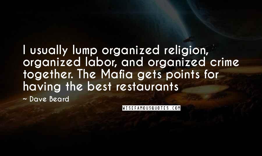 Dave Beard Quotes: I usually lump organized religion, organized labor, and organized crime together. The Mafia gets points for having the best restaurants
