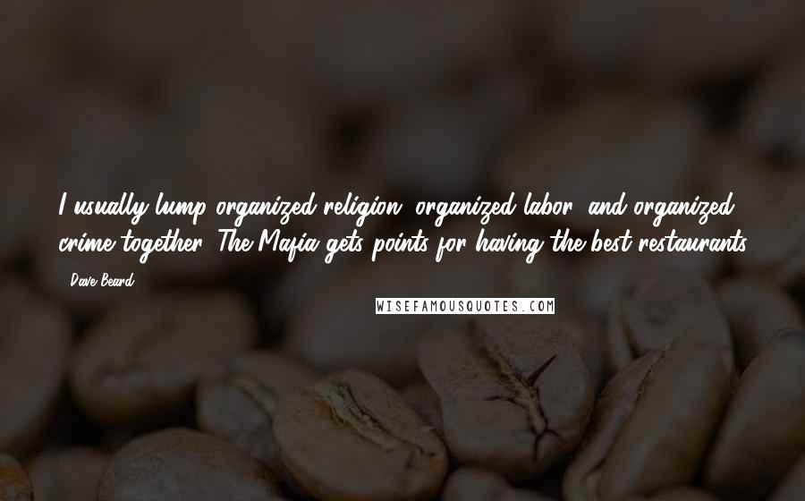 Dave Beard Quotes: I usually lump organized religion, organized labor, and organized crime together. The Mafia gets points for having the best restaurants