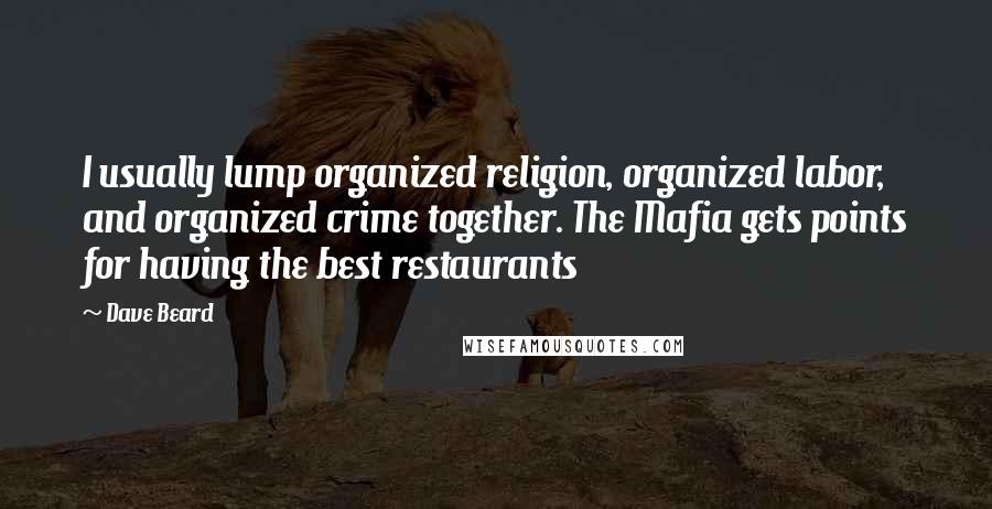 Dave Beard Quotes: I usually lump organized religion, organized labor, and organized crime together. The Mafia gets points for having the best restaurants