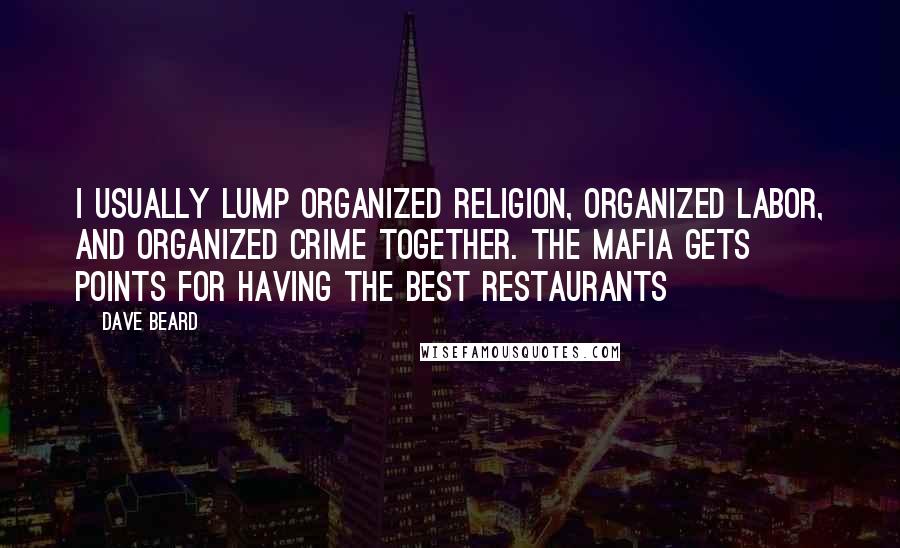 Dave Beard Quotes: I usually lump organized religion, organized labor, and organized crime together. The Mafia gets points for having the best restaurants