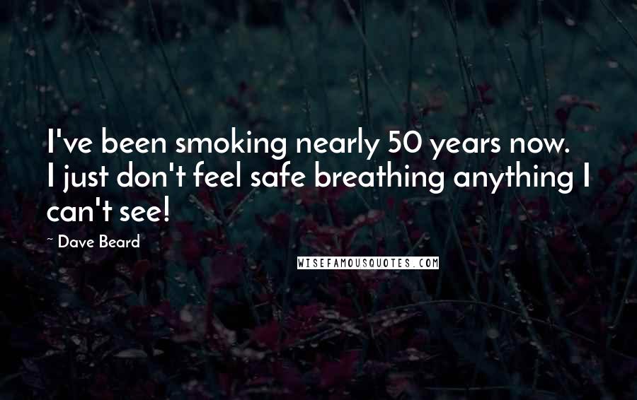 Dave Beard Quotes: I've been smoking nearly 50 years now. I just don't feel safe breathing anything I can't see!