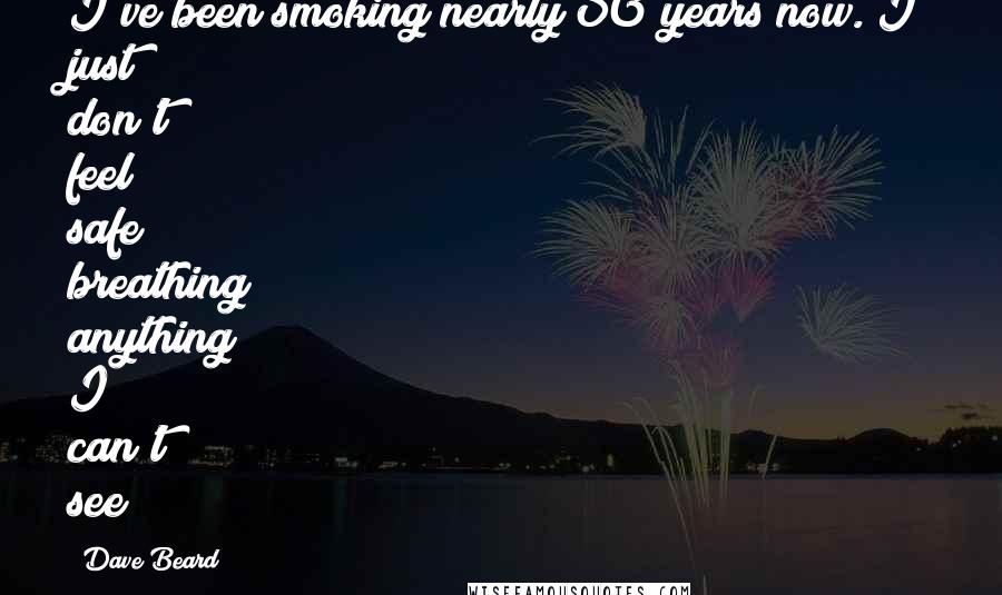 Dave Beard Quotes: I've been smoking nearly 50 years now. I just don't feel safe breathing anything I can't see!