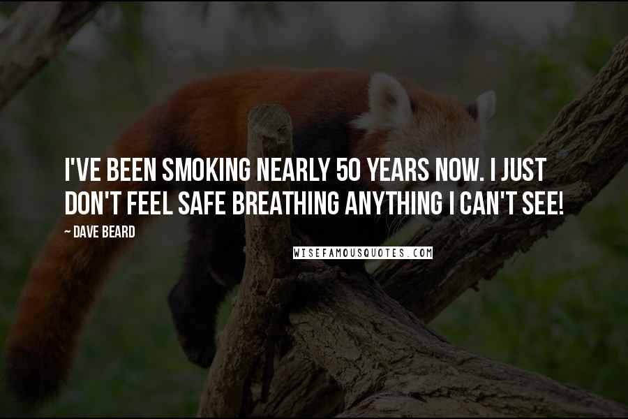 Dave Beard Quotes: I've been smoking nearly 50 years now. I just don't feel safe breathing anything I can't see!